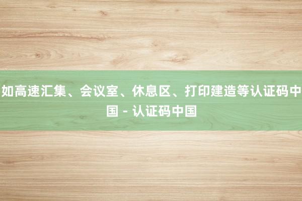 如高速汇集、会议室、休息区、打印建造等认证码中国 - 认证码中国