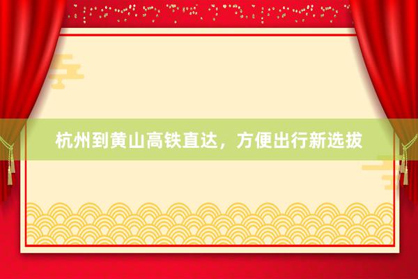 杭州到黄山高铁直达，方便出行新选拔