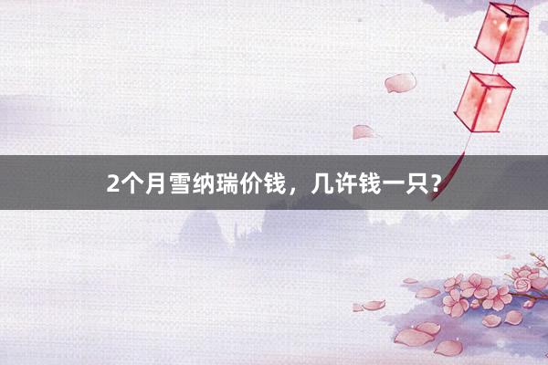 2个月雪纳瑞价钱，几许钱一只？