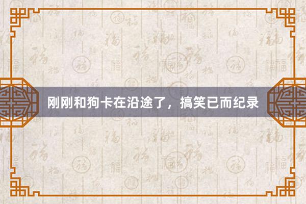 刚刚和狗卡在沿途了，搞笑已而纪录